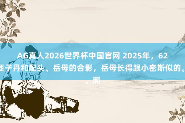 AG真人2026世界杯中国官网 2025年，62岁甄子丹和配头、岳母的合影，岳母长得跟小密斯似的。照
