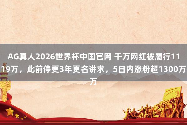 AG真人2026世界杯中国官网 千万网红被履行1119万，此前停更3年更名讲求，5日内涨粉超1300万