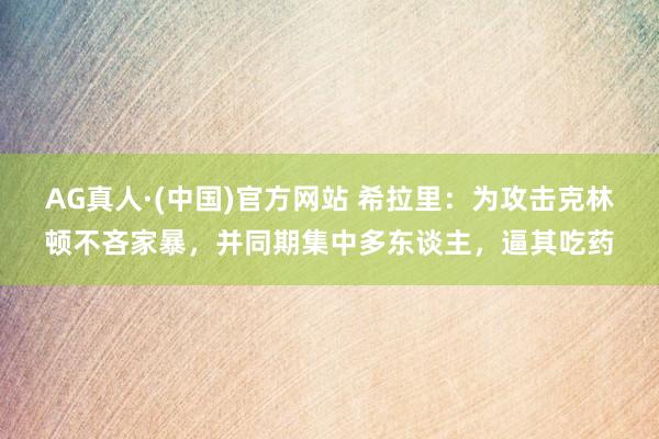AG真人·(中国)官方网站 希拉里：为攻击克林顿不吝家暴，并同期集中多东谈主，逼其吃药