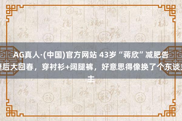 AG真人·(中国)官方网站 43岁“蒋欣”减肥告捷后大回春，穿衬衫+阔腿裤，好意思得像换了个东谈主