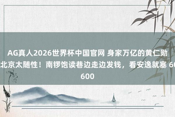 AG真人2026世界杯中国官网 身家万亿的黄仁勋逛北京太随性！南锣饱读巷边走边发钱，看安逸就塞 600