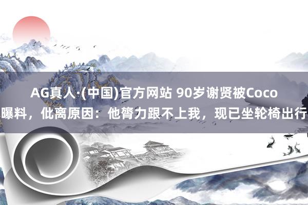 AG真人·(中国)官方网站 90岁谢贤被Coco曝料，仳离原因：他膂力跟不上我，现已坐轮椅出行