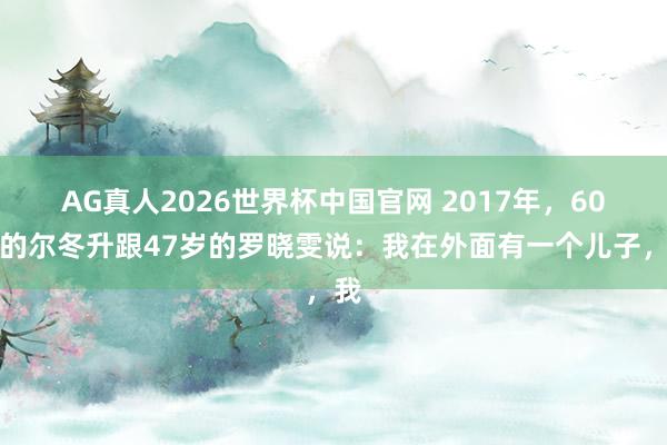 AG真人2026世界杯中国官网 2017年，60岁的尔冬升跟47岁的罗晓雯说：我在外面有一个儿子，我