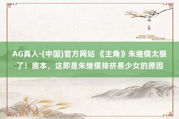 AG真人·(中国)官方网站 《主角》朱继儒太狠了！底本，这即是朱继儒排挤易少女的原因