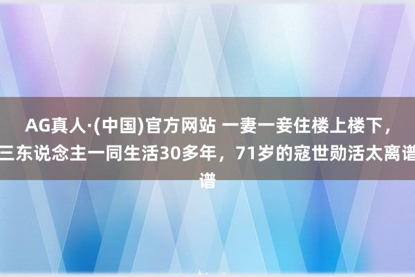 AG真人·(中国)官方网站 一妻一妾住楼上楼下，三东说念主一同生活30多年，71岁的寇世勋活太离谱