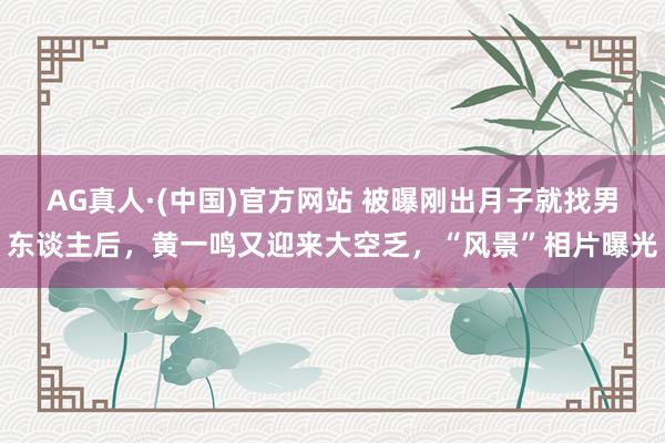 AG真人·(中国)官方网站 被曝刚出月子就找男东谈主后，黄一鸣又迎来大空乏，“风景”相片曝光
