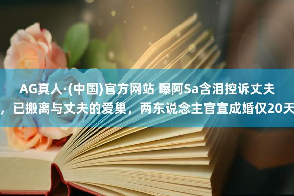 AG真人·(中国)官方网站 曝阿Sa含泪控诉丈夫，已搬离与丈夫的爱巢，两东说念主官宣成婚仅20天