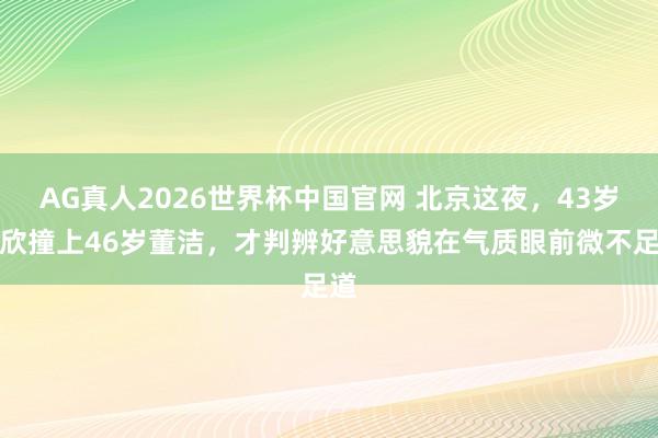 AG真人2026世界杯中国官网 北京这夜，43岁蒋欣撞上46岁董洁，才判辨好意思貌在气质眼前微不足道