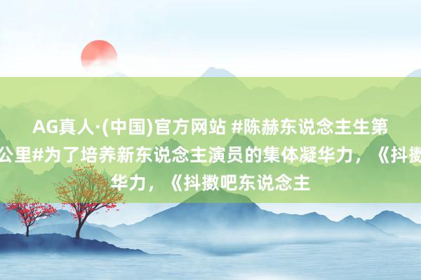AG真人·(中国)官方网站 #陈赫东说念主生第一次跑了五公里#为了培养新东说念主演员的集体凝华力，《抖擞吧东说念主