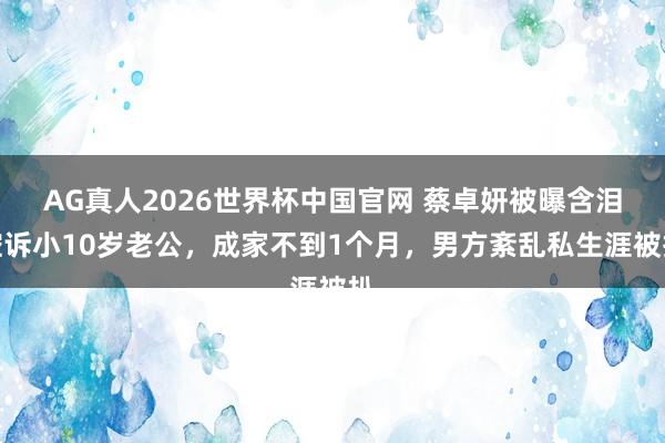AG真人2026世界杯中国官网 蔡卓妍被曝含泪控诉小10岁老公，成家不到1个月，男方紊乱私生涯被扒