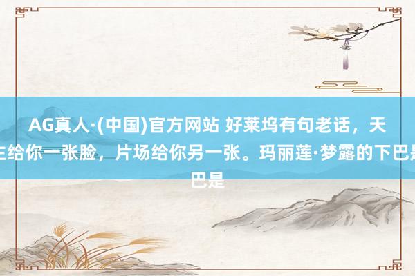 AG真人·(中国)官方网站 好莱坞有句老话，天主给你一张脸，片场给你另一张。玛丽莲·梦露的下巴是