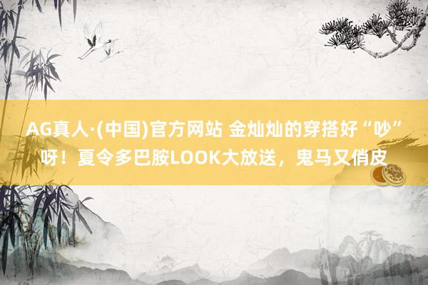 AG真人·(中国)官方网站 金灿灿的穿搭好“吵”呀！夏令多巴胺LOOK大放送，鬼马又俏皮