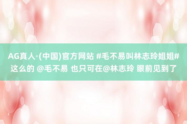 AG真人·(中国)官方网站 #毛不易叫林志玲姐姐#这么的 @毛不易 也只可在@林志玲 眼前见到了