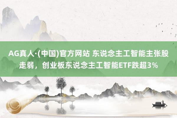 AG真人·(中国)官方网站 东说念主工智能主张股走弱，创业板东说念主工智能ETF跌超3%