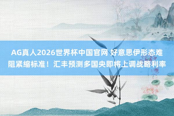 AG真人2026世界杯中国官网 好意思伊形态难阻紧缩标准！汇丰预测多国央即将上调战略利率