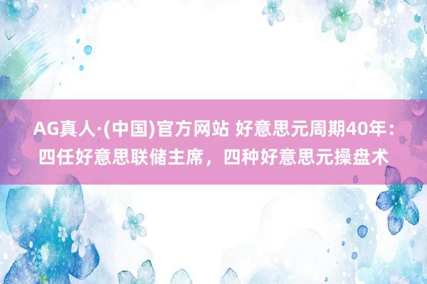 AG真人·(中国)官方网站 好意思元周期40年：四任好意思联储主席，四种好意思元操盘术