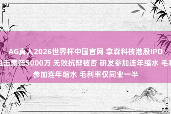 AG真人2026世界杯中国官网 拿森科技港股IPO：遭博世专利狙击索赔5000万 无效抗辩被否 研发参加连年缩水 毛利率仅同业一半