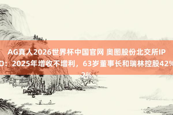 AG真人2026世界杯中国官网 奥图股份北交所IPO：2025年增收不增利，63岁董事长和瑞林控股42%