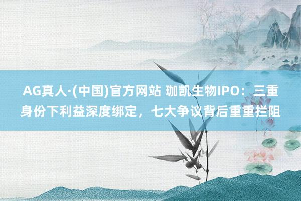 AG真人·(中国)官方网站 珈凯生物IPO：三重身份下利益深度绑定，七大争议背后重重拦阻