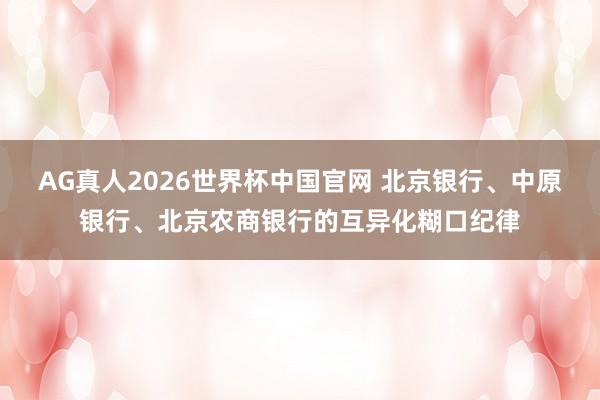 AG真人2026世界杯中国官网 北京银行、中原银行、北京农商银行的互异化糊口纪律