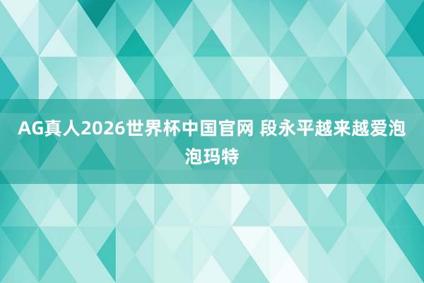 AG真人2026世界杯中国官网 段永平越来越爱泡泡玛特
