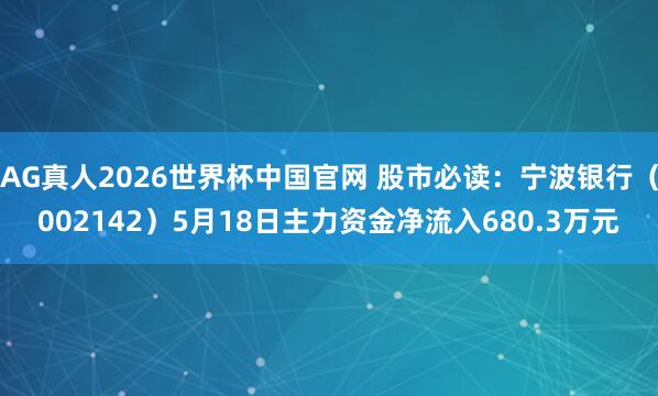 AG真人2026世界杯中国官网 股市必读：宁波银行（002142）5月18日主力资金净流入680.3万元