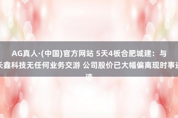 AG真人·(中国)官方网站 5天4板合肥城建：与长鑫科技无任何业务交游 公司股价已大幅偏离现时事迹