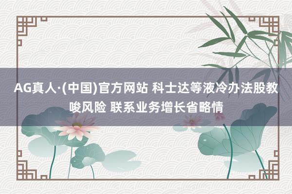 AG真人·(中国)官方网站 科士达等液冷办法股教唆风险 联系业务增长省略情