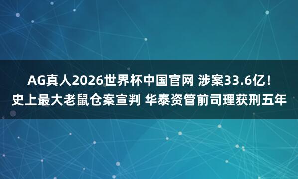 AG真人2026世界杯中国官网 涉案33.6亿！史上最大老鼠仓案宣判 华泰资管前司理获刑五年