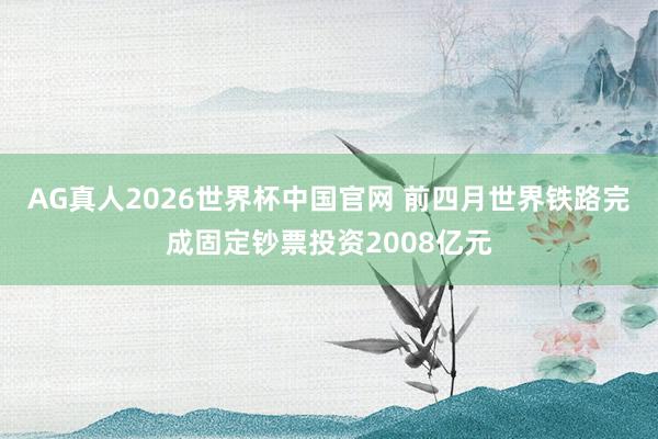 AG真人2026世界杯中国官网 前四月世界铁路完成固定钞票投资2008亿元