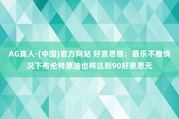 AG真人·(中国)官方网站 好意思银：最乐不雅情况下布伦特原油也将达到90好意思元
