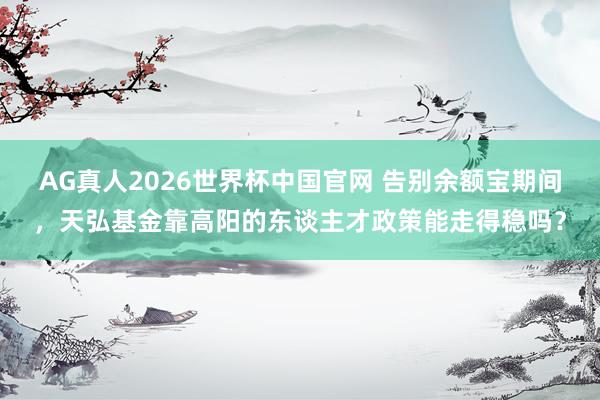 AG真人2026世界杯中国官网 告别余额宝期间，天弘基金靠高阳的东谈主才政策能走得稳吗？