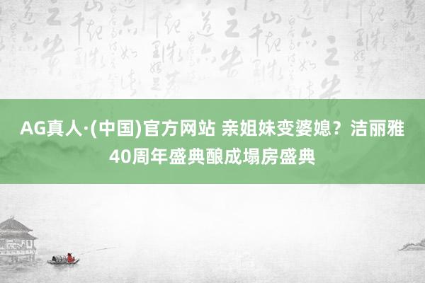 AG真人·(中国)官方网站 亲姐妹变婆媳？洁丽雅40周年盛典酿成塌房盛典