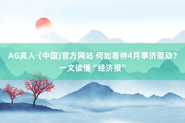 AG真人·(中国)官方网站 何如看待4月事济驱动？一文读懂“经济报”
