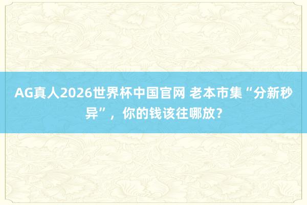 AG真人2026世界杯中国官网 老本市集“分新秒异”，你的钱该往哪放？