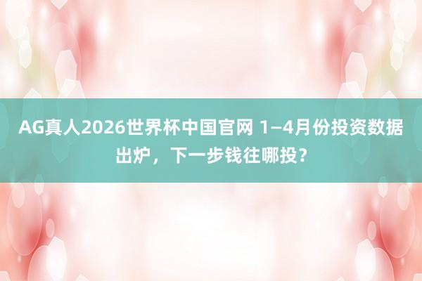 AG真人2026世界杯中国官网 1—4月份投资数据出炉，下一步钱往哪投？
