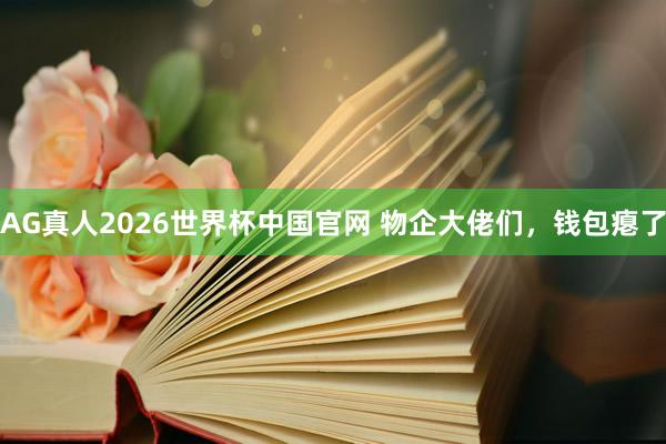 AG真人2026世界杯中国官网 物企大佬们，钱包瘪了