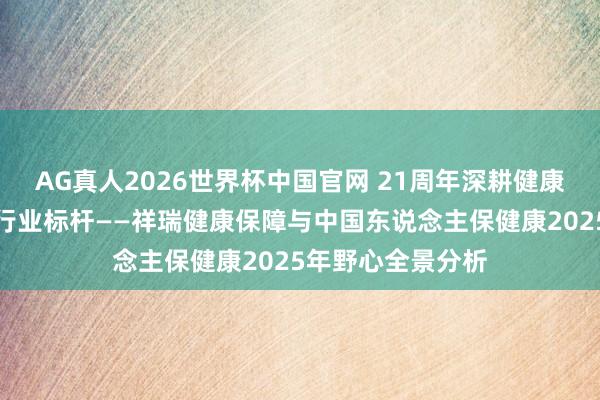 AG真人2026世界杯中国官网 21周年深耕健康保障，双雄共筑行业标杆——祥瑞健康保障与中国东说念主保健康2025年野心全景分析
