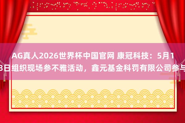 AG真人2026世界杯中国官网 康冠科技：5月18日组织现场参不雅活动，鑫元基金科罚有限公司参与