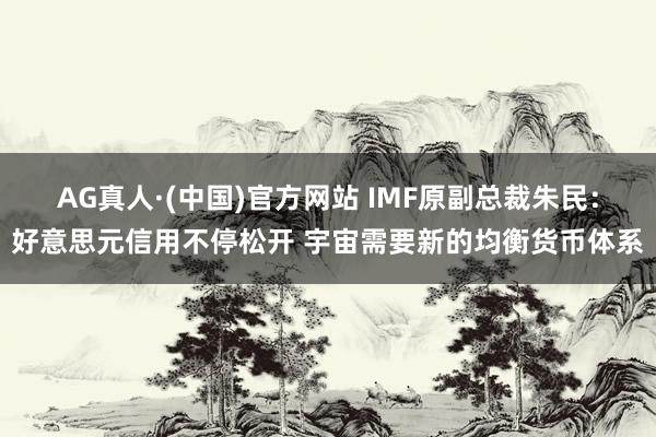 AG真人·(中国)官方网站 IMF原副总裁朱民：好意思元信用不停松开 宇宙需要新的均衡货币体系