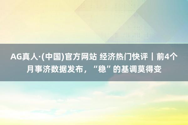 AG真人·(中国)官方网站 经济热门快评｜前4个月事济数据发布，“稳”的基调莫得变