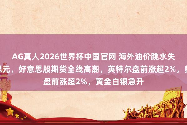 AG真人2026世界杯中国官网 海外油价跳水失守100好意思元，好意思股期货全线高潮，英特尔盘前涨超2%，黄金白银急升