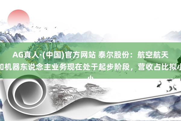 AG真人·(中国)官方网站 泰尔股份：航空航天和机器东说念主业务现在处于起步阶段，营收占比拟小