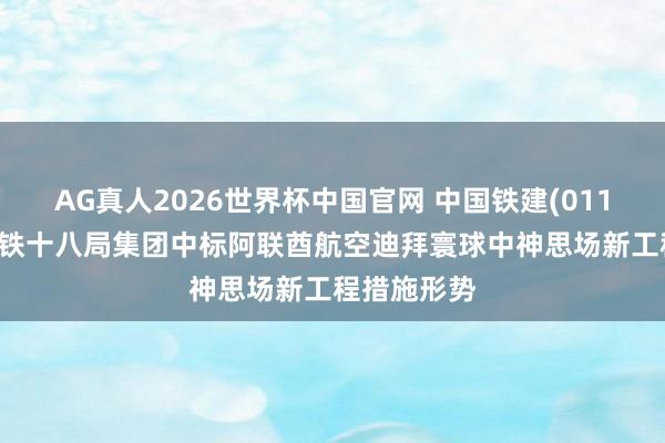 AG真人2026世界杯中国官网 中国铁建(01186)下属中铁十八局集团中标阿联酋航空迪拜寰球中神思场新工程措施形势