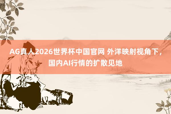 AG真人2026世界杯中国官网 外洋映射视角下，国内AI行情的扩散见地