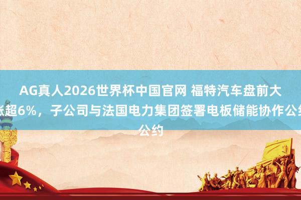 AG真人2026世界杯中国官网 福特汽车盘前大涨超6%，子公司与法国电力集团签署电板储能协作公约