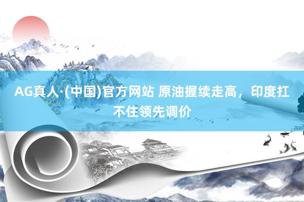 AG真人·(中国)官方网站 原油握续走高，印度扛不住领先调价