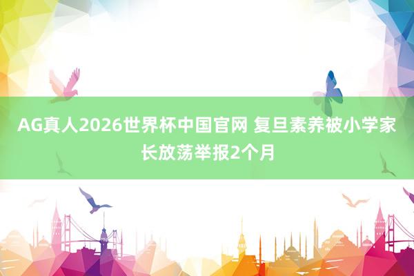 AG真人2026世界杯中国官网 复旦素养被小学家长放荡举报2个月