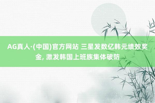 AG真人·(中国)官方网站 三星发数亿韩元绩效奖金， 激发韩国上班族集体破防