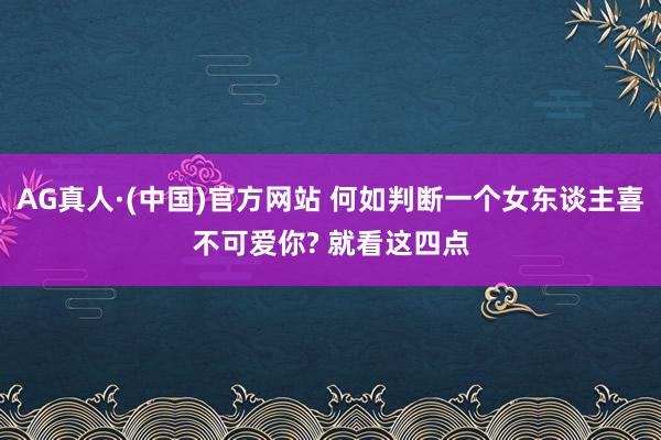 AG真人·(中国)官方网站 何如判断一个女东谈主喜不可爱你? 就看这四点